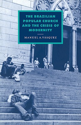 The Brazilian Popular Church and the Crisis of Modernity - Vasquez, Manuel A.