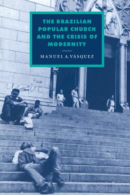 The Brazilian Popular Church and the Crisis of Modernity - Vasquez, Manuel A.