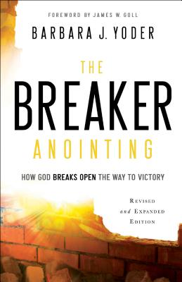 The Breaker Anointing: How God Breaks Open the Way to Victory - Yoder, Barbara J, and Goll, James W (Foreword by), and Pierce, Chuck, Dr. (Foreword by)