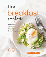 The Breakfast Cookbook: 49+ Amazingly Delicious Recipes for Your Breakfast