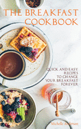 The Breakfast Cookbook: Quick and Easy Recipes to Change Your Breakfast Forever