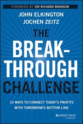 The Breakthrough Challenge: 10 Ways to Connect Today's Profits with Tomorrow's Bottom Line - Elkington, John, and Zeitz, Jochen, and Branson, Richard, Sir (Foreword by)