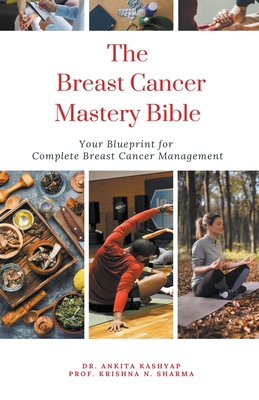 The Breast Cancer Mastery Bible: Your Blueprint for Complete Breast Cancer Management - Kashyap, Ankita, Dr., and Sharma, Prof Krishna N