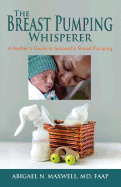 The Breast Pumping Whisperer: A Mother's Guide to Successful Breast Pumping
