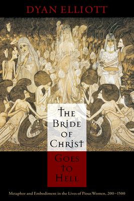 The Bride of Christ Goes to Hell: Metaphor and Embodiment in the Lives of Pious Women, 200-1500 - Elliott, Dyan