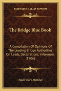 The Bridge Blue Book: A Compilation Of Opinions Of The Leading Bridge Authorities On Leads, Declarations, Inferences (1906)