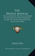 The Bridge Manual: An Illustrated Practical Course Of Instruction And Complete Guide To The Conventions Of The Game (1904)