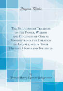 The Bridgewater Treatises on the Power, Wisdom and Goodness of God, as Manifested in the Creation of Animals, and in Their History, Habits and Instincts (Classic Reprint)