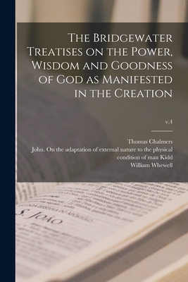 The Bridgewater Treatises on the Power, Wisdom and Goodness of God as Manifested in the Creation; v.4 - Chalmers, Thomas 1780-1847 on the P (Creator), and Kidd, John On the Adaptation of Exte (Creator), and Whewell, William 1794...