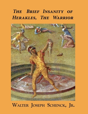 The Brief Insanity of Herakles, the Warrior - Schenck, Jr Walter Joseph