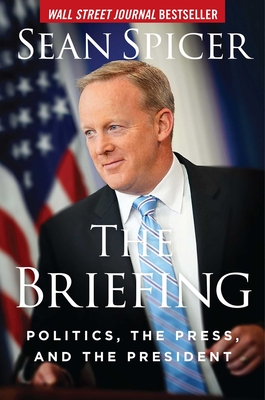 The Briefing: Politics, the Press, and the President - Spicer, Sean