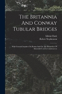 The Britannia And Conway Tubular Bridges: With General Inquires On Beams And On The Properties Of Materials Used In Construction