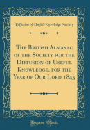 The British Almanac of the Society for the Diffusion of Useful Knowledge, for the Year of Our Lord 1843 (Classic Reprint)