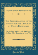 The British Almanac of the Society for the Diffusion of Useful Knowledge: For the Year of Our Lord 1849, Being the First After Bissextile, or Leap Year (Classic Reprint)