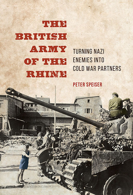 The British Army of the Rhine: Turning Nazi Enemies Into Cold War Partners - Speiser, Peter