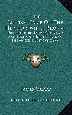 The British Camp On The Herefordshire Beacon: Fifteen Short Essays On Scenes And Incidents In The Lives Of The Ancient Britons (1875) - McKay, James