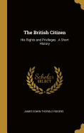 The British Citizen: His Rights and Privileges . A Short History