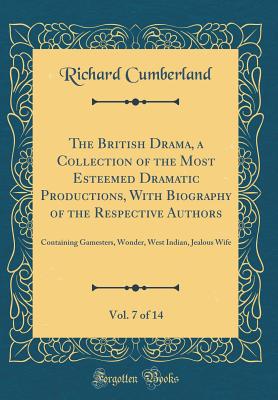 The British Drama, a Collection of the Most Esteemed Dramatic Productions, with Biography of the Respective Authors, Vol. 7 of 14: Containing Gamesters, Wonder, West Indian, Jealous Wife (Classic Reprint) - Cumberland, Richard