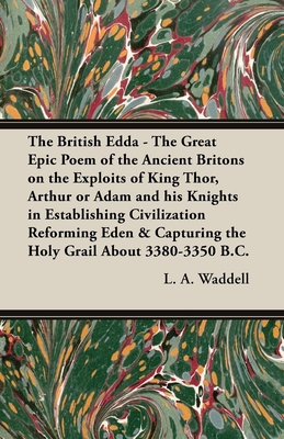 The British Edda - The Great Epic Poem of the Ancient Britons on the Exploits of King Thor, Arthur or Adam and His Knights in Establishing Civilization Reforming Eden & Capturing the Holy Grail About 3380-3350 B.C. - Waddell, L. A.