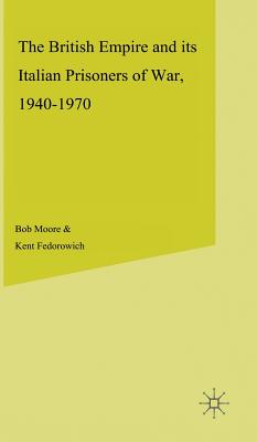 The British Empire and Its Italian Prisoners of War, 1940-1947 - Moore, B, and Fedorowich, K