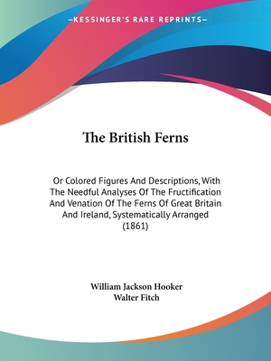 The British Ferns: Or Colored Figures And Descriptions, With The Needful Analyses Of The Fructification And Venation Of The Ferns Of Great Britain And Ireland, Systematically Arranged (1861) - Hooker, William Jackson