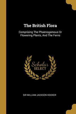 The British Flora: Comprising The Phaenogamous Or Flowering Plants, And The Ferns - Sir William Jackson Hooker (Creator)