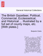The British Gazetteer, Political, Commercial, Ecclesiastical, and Historical ... Illustrated by a Full Set of County Maps, Etc. [With Plates.]