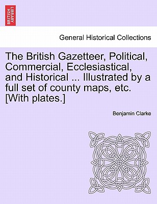 The British Gazetteer, Political, Commercial, Ecclesiastical, and Historical ... Illustrated by a full set of county maps, etc. [With plates.] - Clarke, Benjamin, PH.D