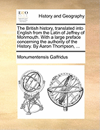 The British History, Translated Into English from the Latin of Jeffrey of Monmouth. with a Large Preface Concerning the Authority of the History. by Aaron Thompson,