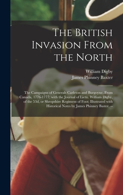 The British Invasion From the North: the Campaigns of Generals Carleton and Burgoyne, From Canada, 1776-1777; With the Journal of Lietu. William Digby, of the 53d, or Shropshire Regiment of Foot; Illustrated With Historical Notes by James Phinney... - Digby, William Fl 1776 (Creator), and Baxter, James Phinney 1831-1921