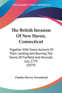 The British Invasion Of New Haven, Connecticut: Together With Some Account Of Their Landing And Burning The Towns Of Fairfield And Norwalk, July, 1779 (1879)