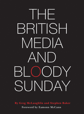 The British Media and Bloody Sunday - McLaughlin, Greg (Editor), and Baker, Stephen (Editor)