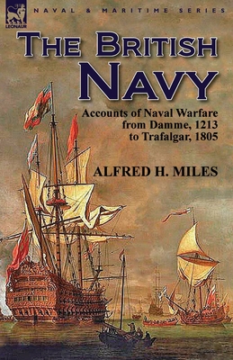 The British Navy: Accounts of Naval Warfare from Damme 1213 to Trafalgar 1805 - Miles, Alfred H