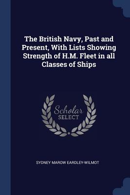 The British Navy, Past and Present, With Lists Showing Strength of H.M. Fleet in all Classes of Ships - Eardley-Wilmot, Sydney Marow, Sir