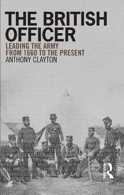 The British Officer: Leading the Army from 1660 to the present - Clayton, Anthony
