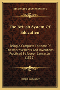 The British System Of Education: Being A Complete Epitome Of The Improvements And Inventions Practiced By Joseph Lancaster (1812)