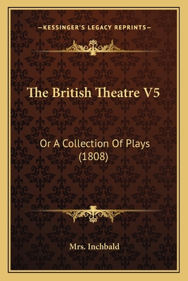 The British Theatre V5: Or A Collection Of Plays (1808) - Inchbald, Mrs.