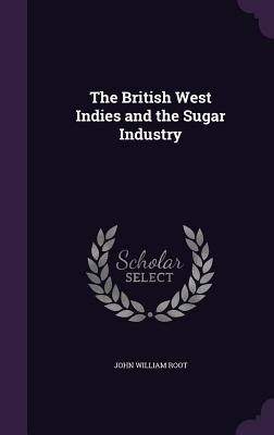 The British West Indies and the Sugar Industry - Root, John William