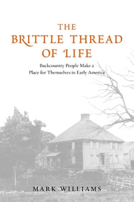 The Brittle Thread of Life: Backcountry People Make a Place for Themselves in Early America - Williams, Mark