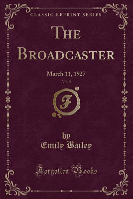 The Broadcaster, Vol. 3: March 11, 1927 (Classic Reprint) - Bailey, Emily