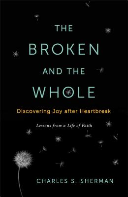 The Broken and the Whole: Discovering Joy After Heartbreak: Lessons from a Life of Faith - Sherman, Charles S