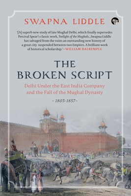 The Broken Script Delhi Under the East India Company and the Fall of the Mughal Dynasty, 1803-1857 - Liddle, Swapna