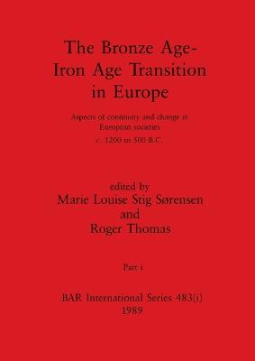 The Bronze Age - Iron Age Transition in Europe, Part i: Aspects of continuity and change in European societies c.1200 to 500 B.C. - Stig Srensen, Marie Louise (Editor), and Thomas, Roger (Editor)