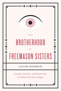 The Brotherhood of Freemason Sisters: Gender, Secrecy, and Fraternity in Italian Masonic Lodges. Lilith Mahmud