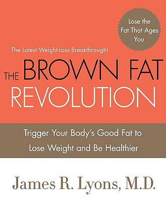 The Brown Fat Revolution: Trigger Your Body's Good Fat to Lose Weight and Be Healthier - Lyons, James R, MD