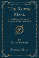 The Brown Mare: And Other Studies of England Under the Cloud (Classic Reprint)