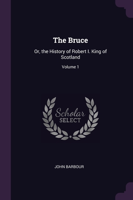 The Bruce: Or, the History of Robert I. King of Scotland; Volume 1 - Barbour, John