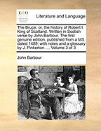 The Bruce; or, the history of Robert I. King of Scotland. Written in Scotish verse by John Barbour. The first genuine edition, published from a MS. dated 1489; with notes and a glossary by J. Pinkerton. ... Volume 3 of 3