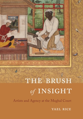 The Brush of Insight: Artists and Agency at the Mughal Court - Rice, Yael