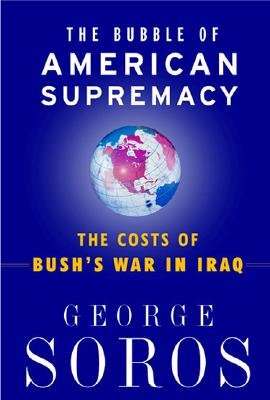The Bubble of American Supremacy: The Costs of Bush's War in Iraq - Soros, George